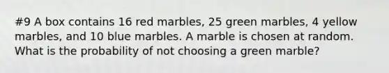 #9 A box contains 16 red marbles, 25 green marbles, 4 yellow marbles, and 10 blue marbles. A marble is chosen at random. What is the probability of not choosing a green marble?