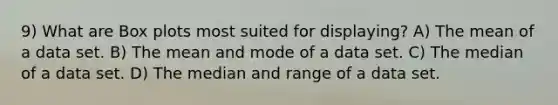 9) What are Box plots most suited for displaying? A) The mean of a data set. B) The mean and mode of a data set. C) The median of a data set. D) The median and range of a data set.
