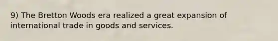 9) The Bretton Woods era realized a great expansion of international trade in goods and services.
