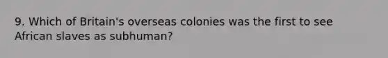 9. Which of Britain's overseas colonies was the first to see African slaves as subhuman?