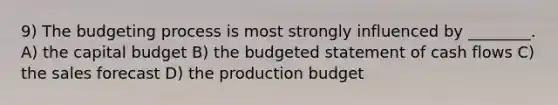 9) The budgeting process is most strongly influenced by ________. A) the capital budget B) the budgeted statement of cash flows C) the sales forecast D) the production budget