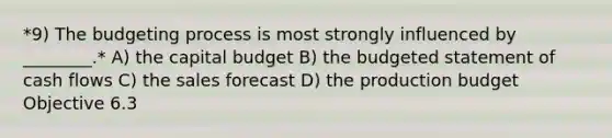 *9) The budgeting process is most strongly influenced by ________.* A) the capital budget B) the budgeted statement of cash flows C) the sales forecast D) the production budget Objective 6.3