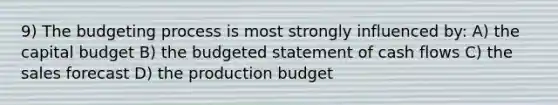 9) The budgeting process is most strongly influenced by: A) the capital budget B) the budgeted statement of cash flows C) the sales forecast D) the production budget