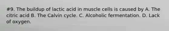 #9. The buildup of lactic acid in muscle cells is caused by A. The citric acid B. The Calvin cycle. C. Alcoholic fermentation. D. Lack of oxygen.