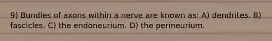 9) Bundles of axons within a nerve are known as: A) dendrites. B) fascicles. C) the endoneurium. D) the perineurium.