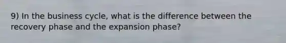 9) In the business cycle, what is the difference between the recovery phase and the expansion phase?