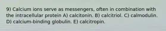 9) Calcium ions serve as messengers, often in combination with the intracellular protein A) calcitonin. B) calcitriol. C) calmodulin. D) calcium-binding globulin. E) calcitropin.