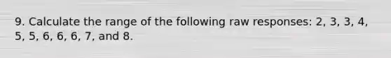 9. Calculate the range of the following raw responses: 2, 3, 3, 4, 5, 5, 6, 6, 6, 7, and 8.
