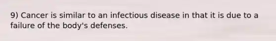 9) Cancer is similar to an infectious disease in that it is due to a failure of the body's defenses.