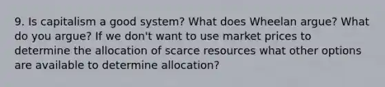 9. Is capitalism a good system? What does Wheelan argue? What do you argue? If we don't want to use market prices to determine the allocation of scarce resources what other options are available to determine allocation?