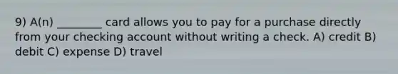 9) A(n) ________ card allows you to pay for a purchase directly from your checking account without writing a check. A) credit B) debit C) expense D) travel