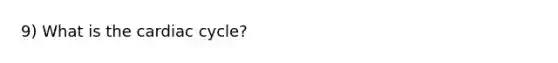 9) What is <a href='https://www.questionai.com/knowledge/k7EXTTtF9x-the-cardiac-cycle' class='anchor-knowledge'>the cardiac cycle</a>?