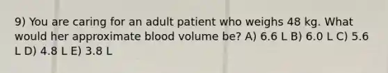 9) You are caring for an adult patient who weighs 48 kg. What would her approximate blood volume be? A) 6.6 L B) 6.0 L C) 5.6 L D) 4.8 L E) 3.8 L