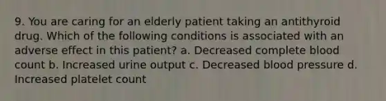 9. You are caring for an elderly patient taking an antithyroid drug. Which of the following conditions is associated with an adverse effect in this patient? a. Decreased complete blood count b. Increased urine output c. Decreased blood pressure d. Increased platelet count