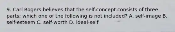 9. Carl Rogers believes that the self-concept consists of three parts; which one of the following is not included? A. self-image B. self-esteem C. self-worth D. ideal-self