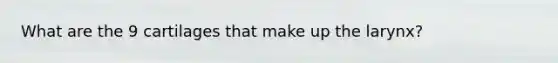 What are the 9 cartilages that make up the larynx?