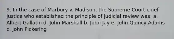 9. In the case of Marbury v. Madison, the Supreme Court chief justice who established the principle of judicial review was: a. Albert Gallatin d. John Marshall b. John Jay e. John Quincy Adams c. John Pickering