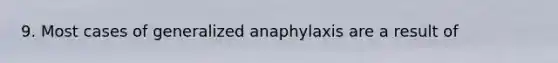 9. Most cases of generalized anaphylaxis are a result of