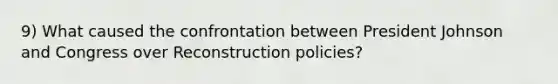 9) What caused the confrontation between President Johnson and Congress over Reconstruction policies?