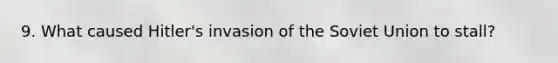 9. What caused Hitler's invasion of the Soviet Union to stall?