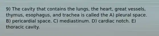 9) The cavity that contains the lungs, the heart, great vessels, thymus, esophagus, and trachea is called the A) pleural space. B) pericardial space. C) mediastinum. D) cardiac notch. E) thoracic cavity.