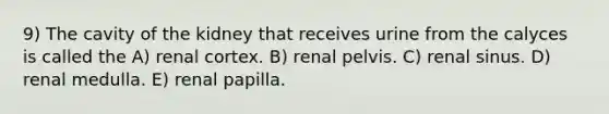 9) The cavity of the kidney that receives urine from the calyces is called the A) renal cortex. B) renal pelvis. C) renal sinus. D) renal medulla. E) renal papilla.