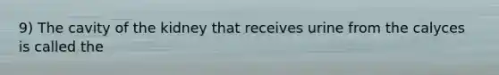 9) The cavity of the kidney that receives urine from the calyces is called the