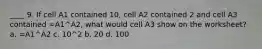 ____ 9. If cell A1 contained 10, cell A2 contained 2 and cell A3 contained =A1^A2, what would cell A3 show on the worksheet? a. =A1^A2 c. 10^2 b. 20 d. 100