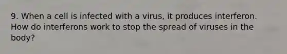 9. When a cell is infected with a virus, it produces interferon. How do interferons work to stop the spread of viruses in the body?