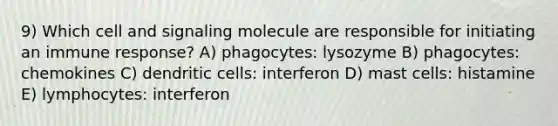 9) Which cell and signaling molecule are responsible for initiating an immune response? A) phagocytes: lysozyme B) phagocytes: chemokines C) dendritic cells: interferon D) mast cells: histamine E) lymphocytes: interferon