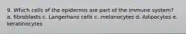 9. Which cells of the epidermis are part of the immune system? a. fibroblasts c. Langerhans cells c. melanocytes d. Adipocytes e. keratinocytes