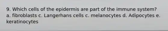 9. Which cells of the epidermis are part of the immune system? a. fibroblasts c. Langerhans cells c. melanocytes d. Adipocytes e. keratinocytes