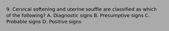 9. Cervical softening and uterine souffle are classified as which of the following? A. Diagnostic signs B. Presumptive signs C. Probable signs D. Positive signs