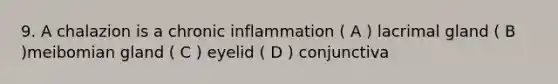 9. A chalazion is a chronic inflammation ( A ) lacrimal gland ( B )meibomian gland ( C ) eyelid ( D ) conjunctiva