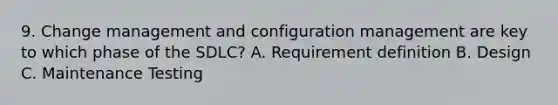 9. Change management and configuration management are key to which phase of the SDLC? A. Requirement definition B. Design C. Maintenance Testing