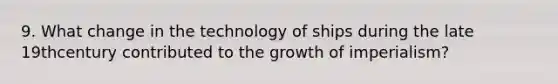 9. What change in the technology of ships during the late 19thcentury contributed to the growth of imperialism?