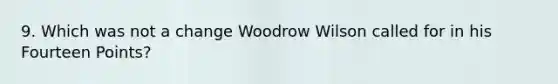 9. Which was not a change Woodrow Wilson called for in his Fourteen Points?