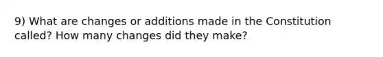 9) What are changes or additions made in the Constitution called? How many changes did they make?