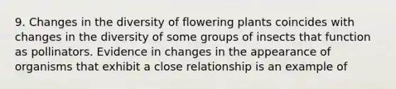 9. Changes in the diversity of flowering plants coincides with changes in the diversity of some groups of insects that function as pollinators. Evidence in changes in the appearance of organisms that exhibit a close relationship is an example of