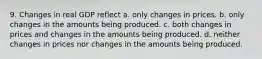 9. Changes in real GDP reflect a. only changes in prices. b. only changes in the amounts being produced. c. both changes in prices and changes in the amounts being produced. d. neither changes in prices nor changes in the amounts being produced.