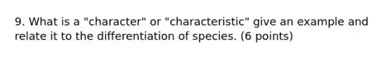 9. What is a "character" or "characteristic" give an example and relate it to the differentiation of species. (6 points)