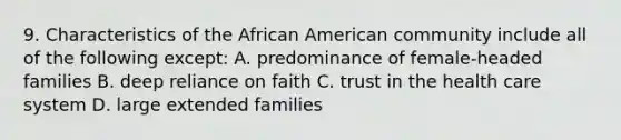 9. Characteristics of the African American community include all of the following except: A. predominance of female-headed families B. deep reliance on faith C. trust in the health care system D. large extended families