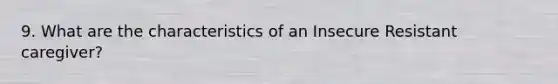 9. What are the characteristics of an Insecure Resistant caregiver?