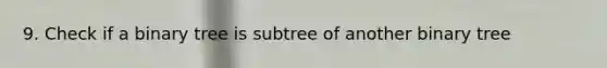 9. Check if a binary tree is subtree of another binary tree