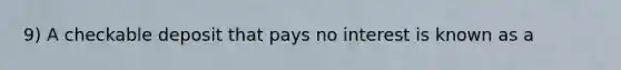 9) A checkable deposit that pays no interest is known as a