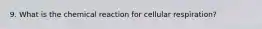 9. What is the chemical reaction for cellular respiration?