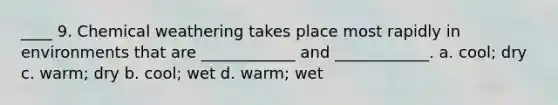 ____ 9. Chemical weathering takes place most rapidly in environments that are ____________ and ____________. a. cool; dry c. warm; dry b. cool; wet d. warm; wet