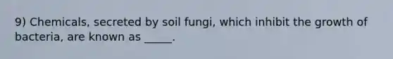 9) Chemicals, secreted by soil fungi, which inhibit the growth of bacteria, are known as _____.