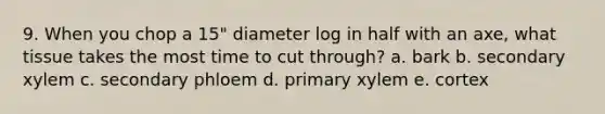 9. When you chop a 15" diameter log in half with an axe, what tissue takes the most time to cut through? a. bark b. secondary xylem c. secondary phloem d. primary xylem e. cortex