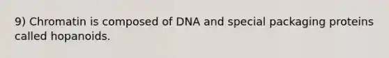 9) Chromatin is composed of DNA and special packaging proteins called hopanoids.